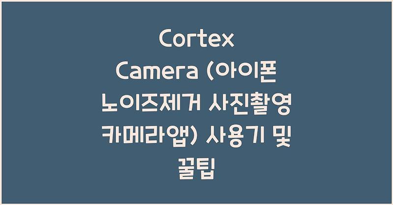 Cortex Camera (아이폰 노이즈제거 사진촬영 카메라앱) 사용기 및 꿀팁