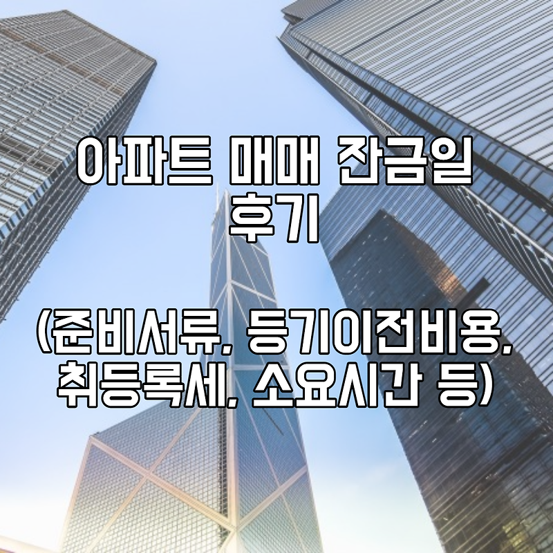 아파트 매매(매수) 잔금일 후기(준비서류, 등기이전비용, 취등록세, 소요시간 등)