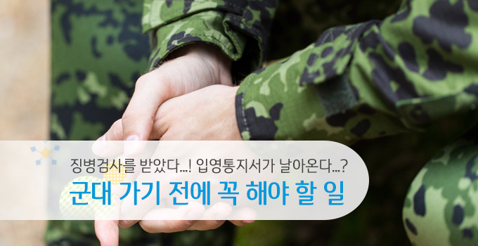 입대 예정자는 주목! 군대 가기 전 해야 할 일은?