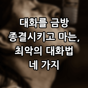 대화를 금방 종결시키고 마는, 최악의 대화법 네 가지