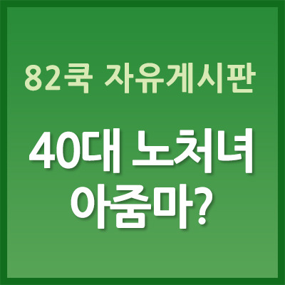 40대 노처녀인데 아줌마처럼 보이네요 ㅠㅜ - 82cook 82쿡 자유게시판 레전드 썰