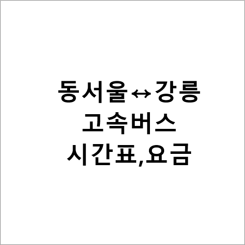 동서울↔강릉, 고속버스 시간표,요금,소요시간