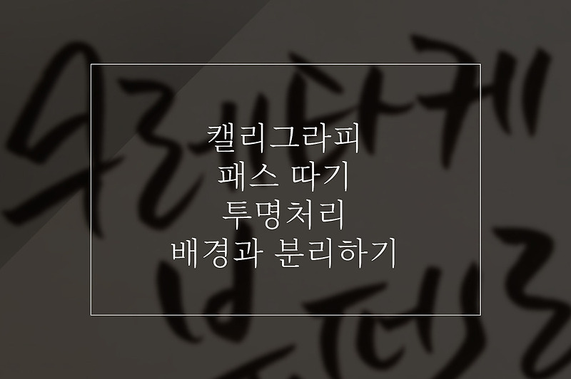 캘리그라피 패스 따는법, 글자 투명처리, 글자 색상 바꾸는 법, 배경과 분리하기 포토샵 (누끼) AI, 벡터 변환