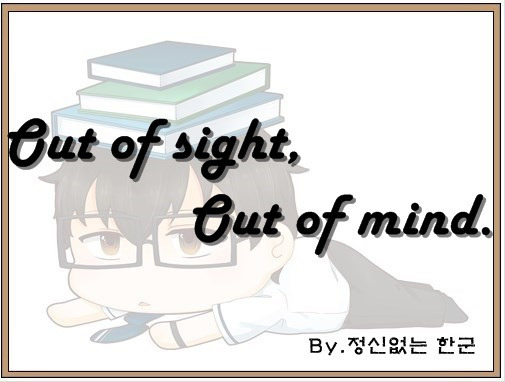 Out of sight, out of mind. (눈에서 멀어지면, 마음에서도 멀어진다, 거자일소.)