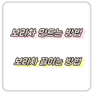 보리차 만드는 방법, 보리차 끓이는 방법 - 더욱 몸에 좋게 만들기