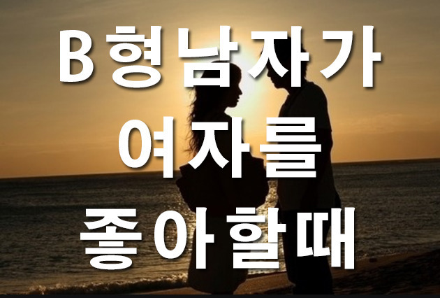 B형 남자가 여자를 좋아할때 하는 행동의 특징은 어떨까요?