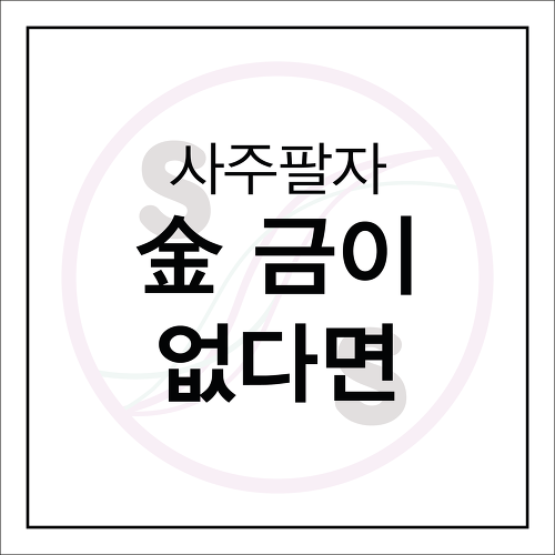 내 사주팔자에 ~!! 금'金'이 없다면 ???