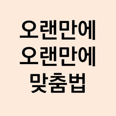 오랫만에 오랜만에 한글 맞춤법 쉽게 이해하기