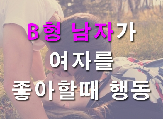 B형 남자가 여자를 좋아할때 행동을 B형남자 특징과 성격으로 알아 봅니다