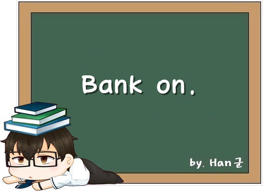 Bank on. (~을 의지하다, 기대하다, 믿다.)