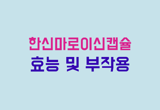 한신마로이신캡슐 효능, 부작용, 투여방법 완벽 정리