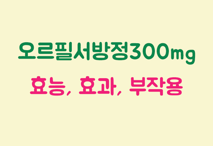 오르필서방정300mg 효과, 효능, 부작용 궁금하실텐데요?