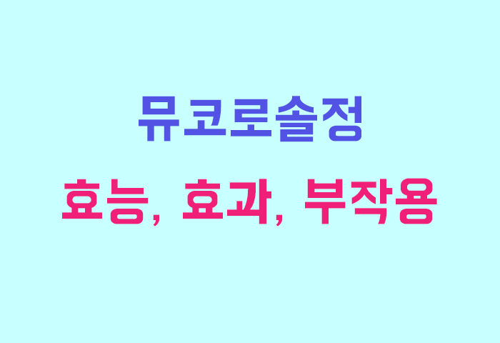 뮤코로솔정 효능, 효과, 투여방법, 부작용 완전 해부하기