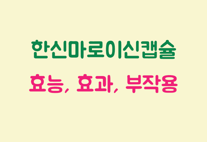 한신마로이신캡슐 효과, 효능, 부작용 궁금하실텐데요?