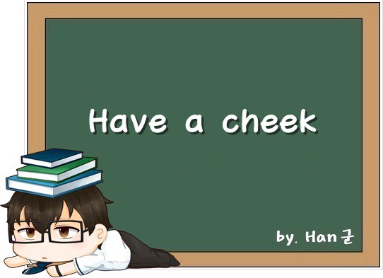 Have a cheek. (뻔뻔하다, 건방지다.)