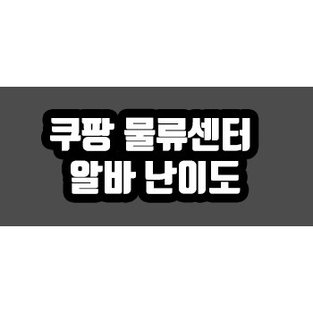 쿠팡 물류센터 알바 난이도