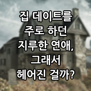 집 데이트를 주로 하던 지루한 연애, 그래서 헤어진 걸까?