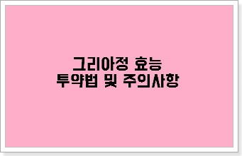 그리아정 효능과 투약법 및 주의사항 알아볼까요? :: 다솜의 생활 꿀 Tip~~