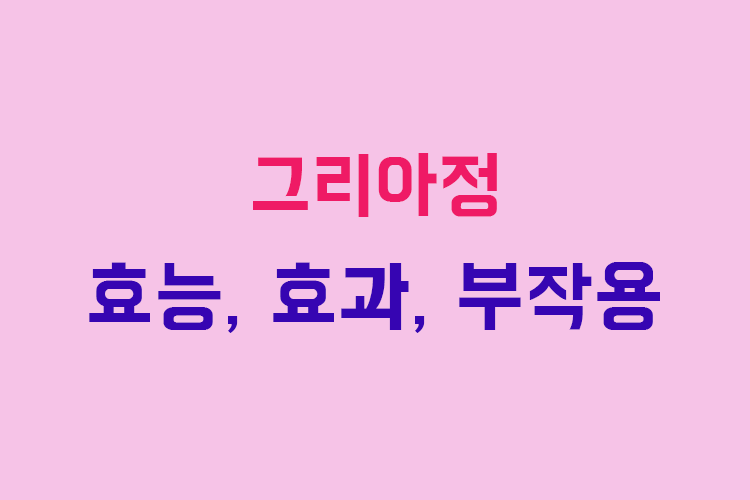 그리아정 효능, 효과, 투여방법, 부작용, 주의사항 알아보기