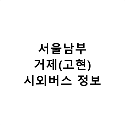 서울남부↔거제(고현), 시외버스 시간표,요금,소요시간