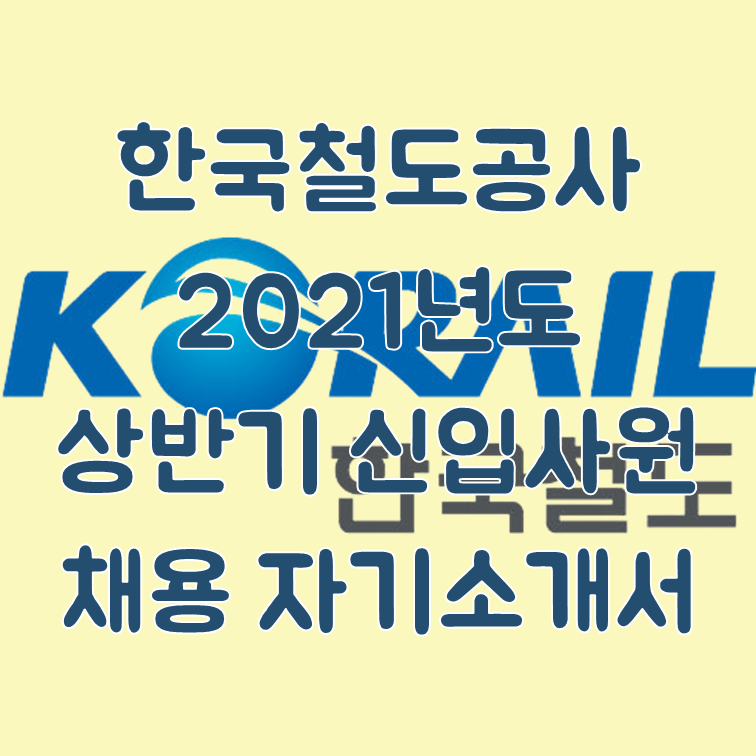 [한국철도공사] 2021년도 상반기 신입사원 채용 자기소개서