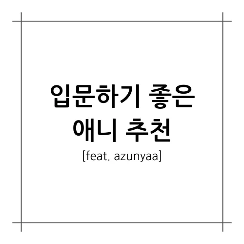 [A.A.F] 입문하기 좋은 애니 추천 (feat. azunyaa)