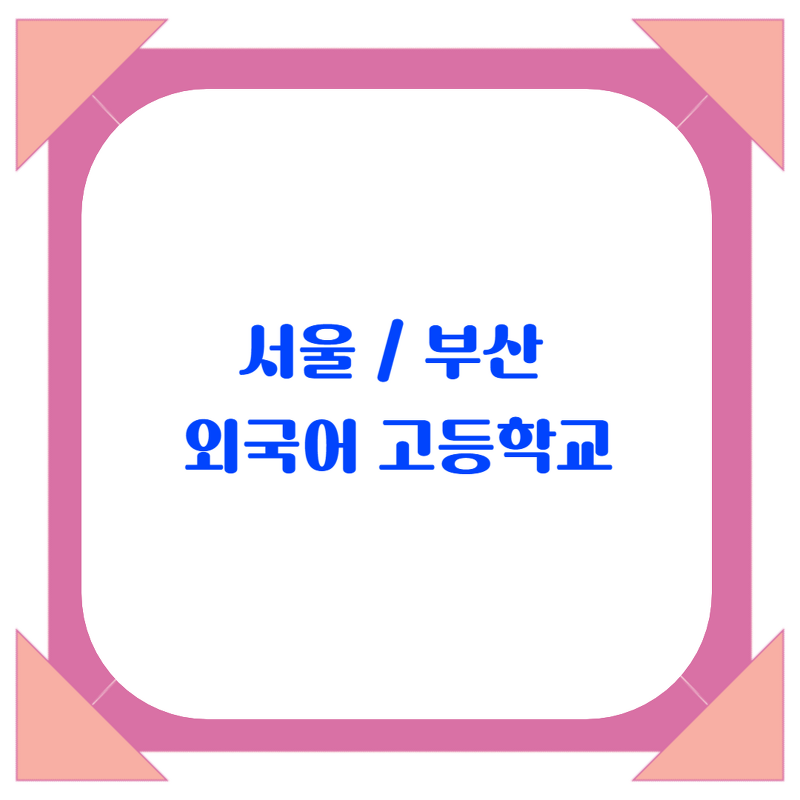 특목고 - 서울 / 부산 외국어고등학교