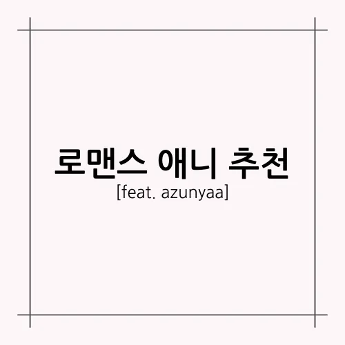[A.A.F] 로맨스 애니 추천(feat. azunyaa)