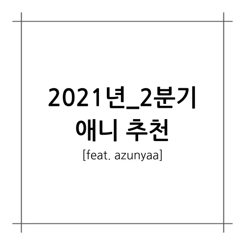 [A.A.F] 2021년_2분기 애니 추천 (feat. azunyaa)
