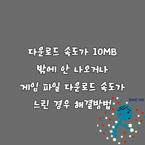 다운로드 속도가 10Mb 밖에 안 나오거나, 게임 파일 다운로드 속도가 느린 경우 해결방법-goaway007