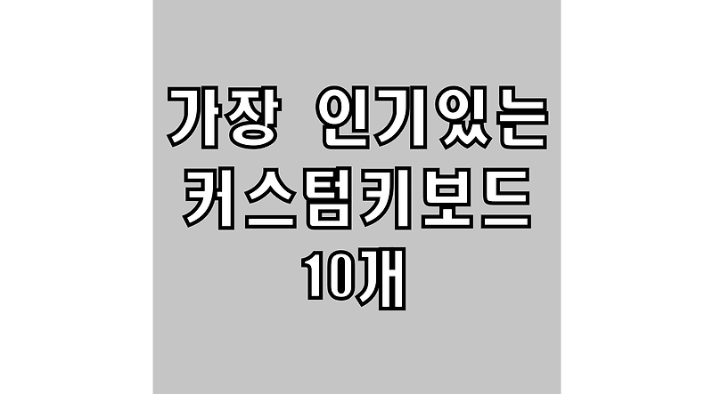 키린이의 커스텀 키보드 입문기) 가장 인기 있는 커스텀 키보드 10종 소개