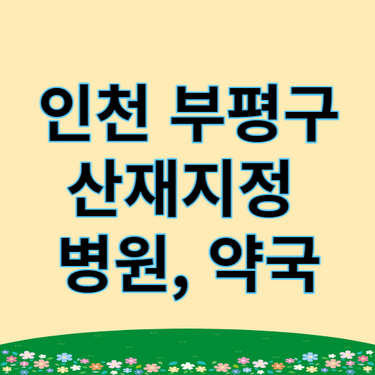 인천 부평구 산재지정병원, 약국 (부평, 갈산, 부개, 산곡, 삼산, 십정, 청천동)