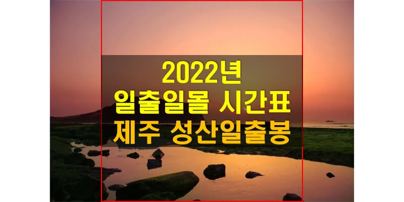 일출일몰 시간표, 2022년 성산일출봉 해 뜨는 시간과 해 지는 시간