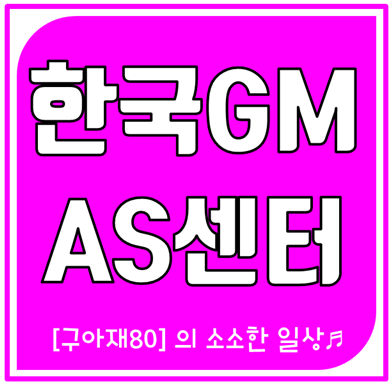 한국GM 쉐보레 자동차 AS,서비스센터 위치안내 :: [구아재80] 의 소소한 일상♬