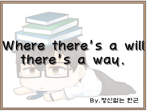 Where there's a will there's a way. (뜻이 있는 곳에 길이 있다.)