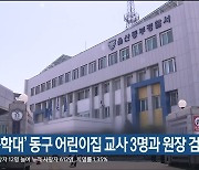 '아동학대' 동구 어린이집 교사 3명과 원장 검찰 송치