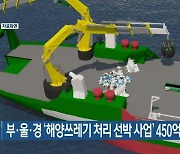 부·울·경 '해양쓰레기 처리 선박 사업' 450억 원 투입