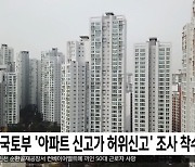 국토부 '아파트 신고가 허위신고' 조사 착수