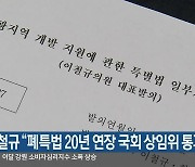 이철규 "폐특법 20년 연장 국회 상임위 통과"