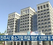 진주시 '중소기업 취업 청년' 120만 원 지원
