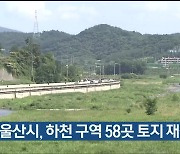 울산시, 하천 구역 58곳 토지 재정비 추진