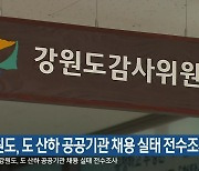 강원도, 도 산하 공공기관 채용 실태 전수조사