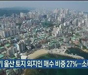 상반기 울산 토지 외지인 매수 비중 27%..소폭 증가