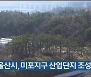 울산시, 미포지구 산업단지 조성 본격화