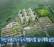 충남도, '아산 모종2지구 도시개발사업' 실시계획 승인