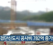 인천 검단신도시 공사비 782억 증가