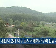 대전시, 2개 지구 토지거래허가구역 신규 지정