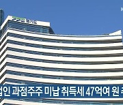 비상장법인 과점주주 미납 취득세 47억여 원 추징