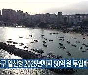 울산 동구 일산항 2025년까지 50억 원 투입해 시설 개선