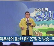 ‘이용식의 울산시대’ 27일 첫 방송…매주 금요일